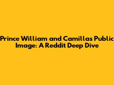 Prince William and Camilla's Public Image: A Reddit Deep Dive