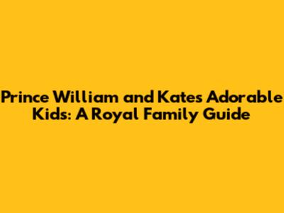 Prince William and Kate's Adorable Kids: A Royal Family Guide
