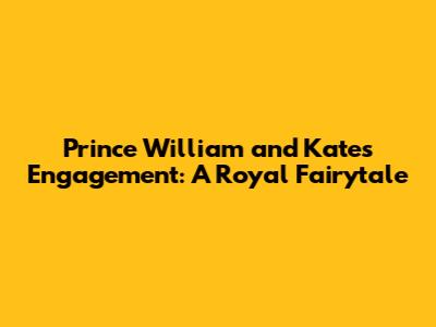 Prince William and Kate's Engagement: A Royal Fairytale