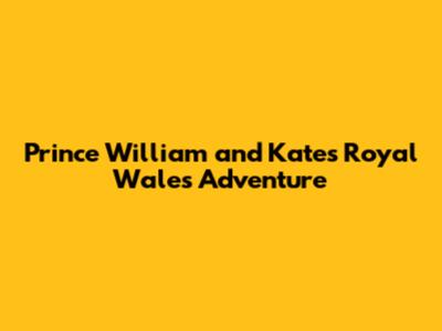 Prince William and Kate's Royal Wales Adventure