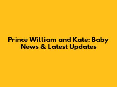 Prince William and Kate: Baby News & Latest Updates