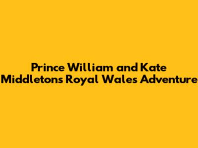 Prince William and Kate Middleton's Royal Wales Adventure