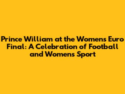 Prince William at the Women's Euro Final: A Celebration of Football and Women's Sport