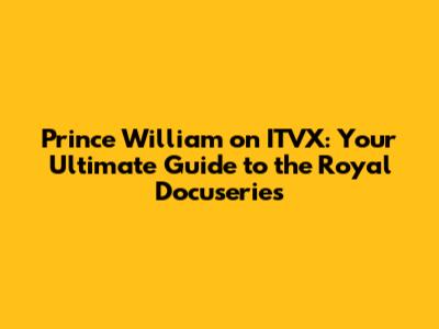 Prince William on ITVX: Your Ultimate Guide to the Royal Docuseries