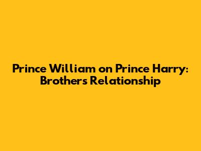 Prince William on Prince Harry: Brothers' Relationship