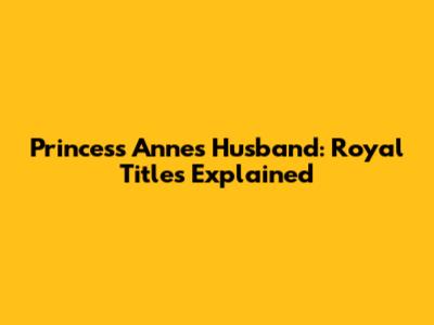 Princess Anne's Husband: Royal Titles Explained
