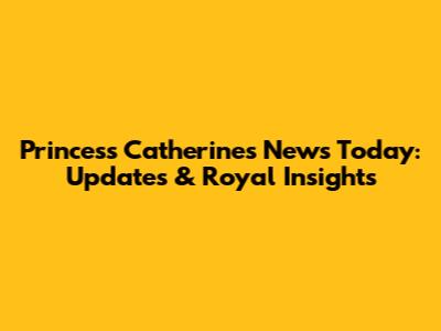 Princess Catherine's News Today: Updates & Royal Insights