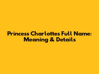 Princess Charlotte's Full Name: Meaning & Details