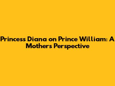 Princess Diana on Prince William: A Mother's Perspective