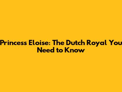 Princess Eloise: The Dutch Royal You Need to Know