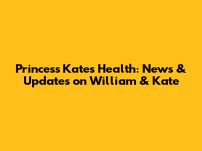 Princess Kate's Health: News & Updates on William & Kate