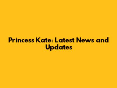 Princess Kate: Latest News and Updates