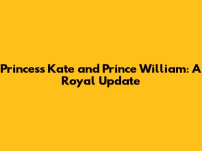 Princess Kate and Prince William: A Royal Update
