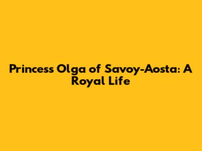 Princess Olga of Savoy-Aosta: A Royal Life