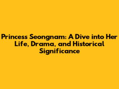 Princess Seongnam: A Dive into Her Life, Drama, and Historical Significance