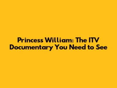 Princess William: The ITV Documentary You Need to See