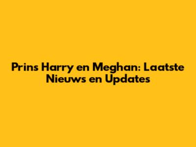 Prins Harry en Meghan: Laatste Nieuws en Updates