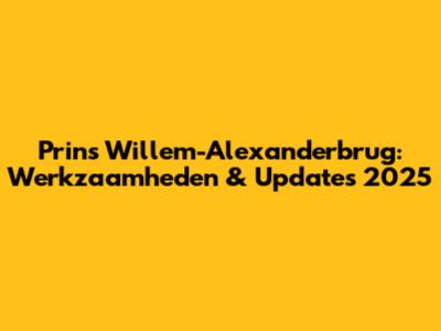 Prins Willem-Alexanderbrug: Werkzaamheden & Updates 2025