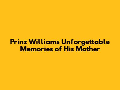 Prinz William's Unforgettable Memories of His Mother