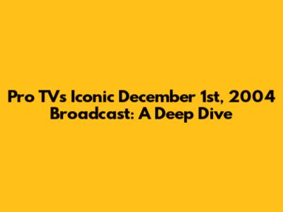 Pro TV's Iconic December 1st, 2004 Broadcast: A Deep Dive