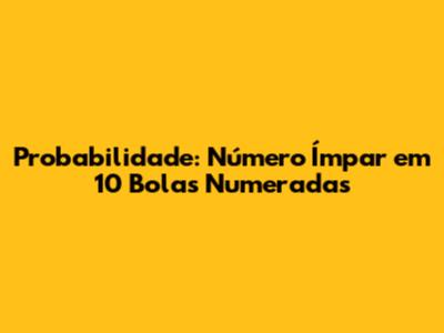 Probabilidade: Número Ímpar em 10 Bolas Numeradas