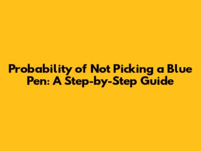 Probability of Not Picking a Blue Pen: A Step-by-Step Guide