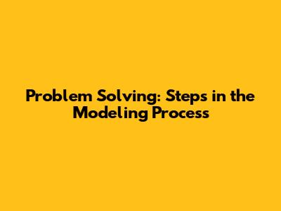 Problem Solving: Steps in the Modeling Process