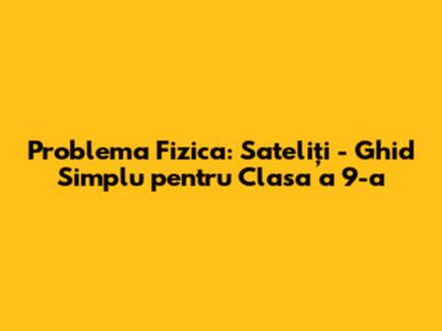Problema Fizica: Sateliți - Ghid Simplu pentru Clasa a 9-a