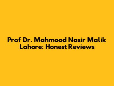 Prof Dr. Mahmood Nasir Malik Lahore: Honest Reviews
