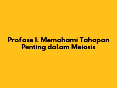 Profase I: Memahami Tahapan Penting dalam Meiosis