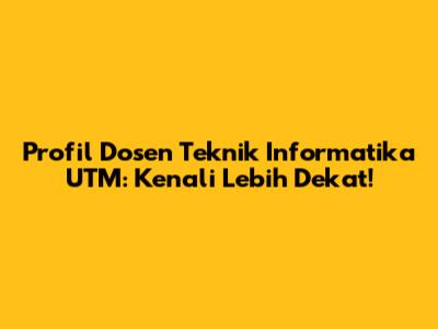 Profil Dosen Teknik Informatika UTM: Kenali Lebih Dekat!