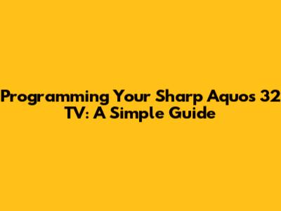 Programming Your Sharp Aquos 32" TV: A Simple Guide