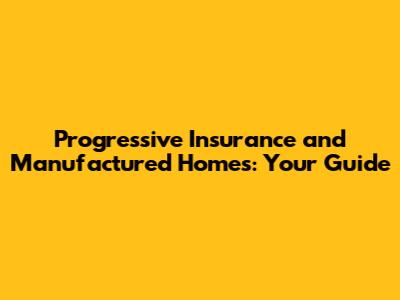 Progressive Insurance and Manufactured Homes: Your Guide