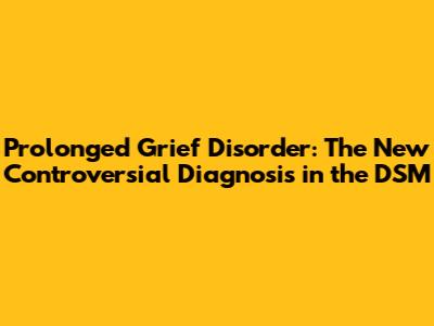 Prolonged Grief Disorder: The New Controversial Diagnosis in the DSM