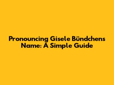 Pronouncing Gisele Bündchen's Name: A Simple Guide