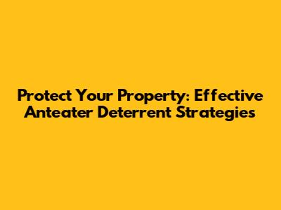 Protect Your Property: Effective Anteater Deterrent Strategies