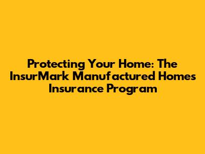 Protecting Your Home: The InsurMark Manufactured Homes Insurance Program