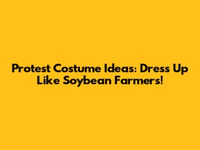 Protest Costume Ideas: Dress Up Like Soybean Farmers!