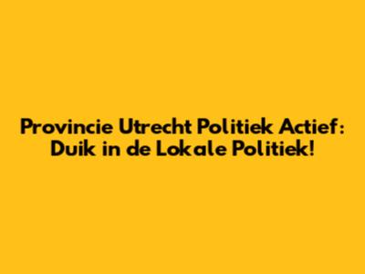 Provincie Utrecht Politiek Actief: Duik in de Lokale Politiek!