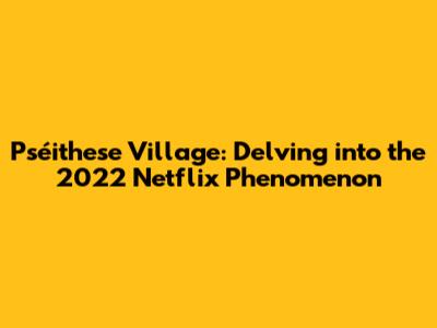 Pséithese Village: Delving into the 2022 Netflix Phenomenon