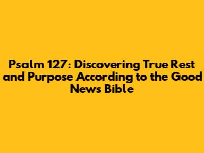Psalm 127: Discovering True Rest and Purpose According to the Good News Bible