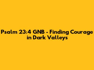 Psalm 23:4 GNB - Finding Courage in Dark Valleys