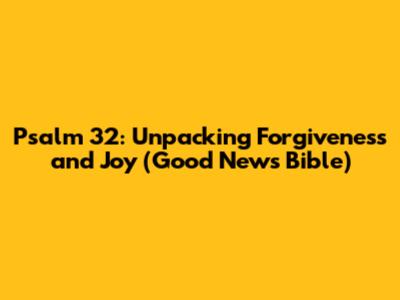 Psalm 32: Unpacking Forgiveness and Joy (Good News Bible)