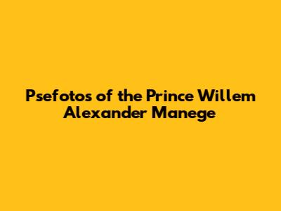 Psefotos of the Prince Willem Alexander Manege