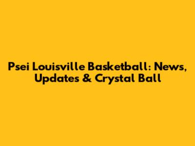 Psei Louisville Basketball: News, Updates & Crystal Ball