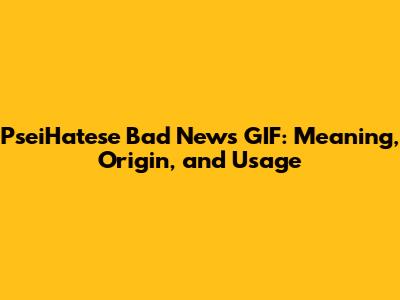 PseiHatese Bad News GIF: Meaning, Origin, and Usage