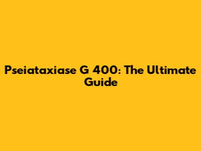 Pseiataxiase G 400: The Ultimate Guide