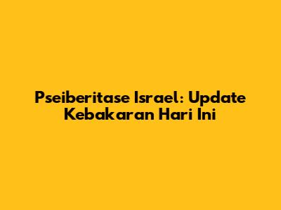 Pseiberitase Israel: Update Kebakaran Hari Ini