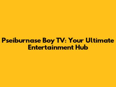 Pseiburnase Boy TV: Your Ultimate Entertainment Hub