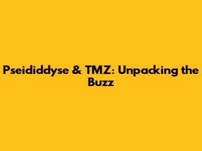 Pseididdyse & TMZ: Unpacking the Buzz